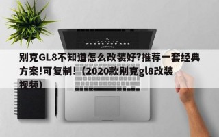 别克GL8不知道怎么改装好?推荐一套经典方案!可复制!（2020款别克gl8改装视频）