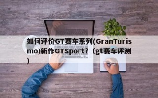 如何评价GT赛车系列(GranTurismo)新作GTSport?（gt赛车评测）