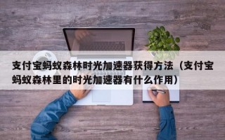 支付宝蚂蚁森林时光加速器获得方法（支付宝蚂蚁森林里的时光加速器有什么作用）