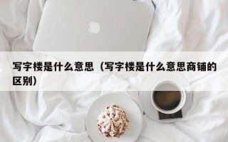 写字楼是什么意思（写字楼是什么意思商铺的区别）