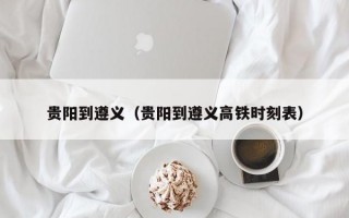 贵阳到遵义（贵阳到遵义高铁时刻表）