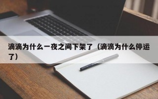 滴滴为什么一夜之间下架了（滴滴为什么停运了）