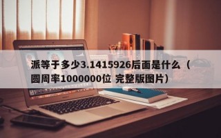 派等于多少3.1415926后面是什么（圆周率1000000位 完整版图片）