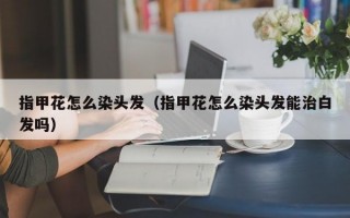 指甲花怎么染头发（指甲花怎么染头发能治白发吗）