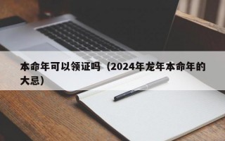 本命年可以领证吗（2024年龙年本命年的大忌）