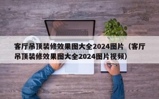 客厅吊顶装修效果图大全2024图片（客厅吊顶装修效果图大全2024图片视频）