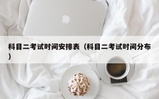 科目二考试时间安排表（科目二考试时间分布）