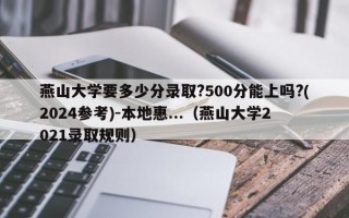 燕山大学要多少分录取?500分能上吗?(2024参考)-本地惠...（燕山大学2021录取规则）