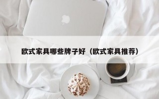 欧式家具哪些牌子好（欧式家具推荐）