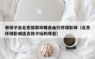 带孩子去北京旅游攻略自由行环球影城（北京环球影城适合孩子玩的项目）