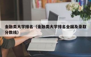 金融类大学排名（金融类大学排名全国及录取分数线）