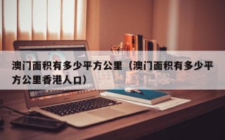 澳门面积有多少平方公里（澳门面积有多少平方公里香港人口）