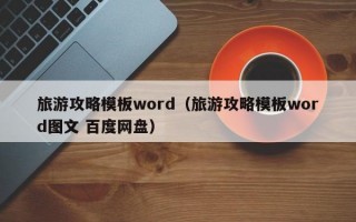 旅游攻略模板word（旅游攻略模板word图文 百度网盘）