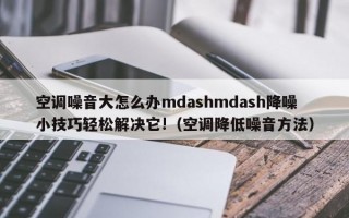 空调噪音大怎么办mdashmdash降噪小技巧轻松解决它!（空调降低噪音方法）