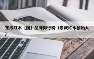 东成红木【图】品牌排行榜（东成红木创始人）