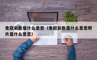 免冠彩色是什么意思（免冠彩色是什么意思照片是什么意思）