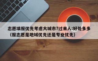 志愿填报优先考虑大城市?过来人:好处多多（报志愿是地域优先还是专业优先）