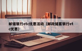 邮储银行etc优惠活动（邮政储蓄银行etc优惠）