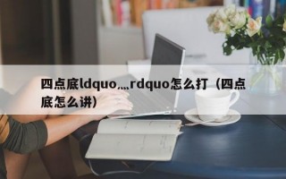 四点底ldquo灬rdquo怎么打（四点底怎么讲）