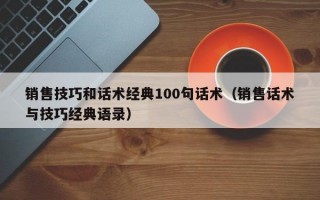 销售技巧和话术经典100句话术（销售话术与技巧经典语录）