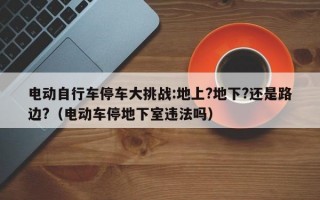 电动自行车停车大挑战:地上?地下?还是路边?（电动车停地下室违法吗）