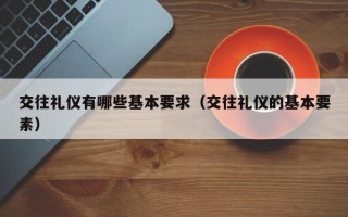 交往礼仪有哪些基本要求（交往礼仪的基本要素）