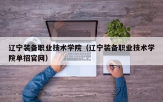 辽宁装备职业技术学院（辽宁装备职业技术学院单招官网）