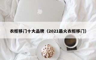 衣柜移门十大品牌（2021最火衣柜移门）