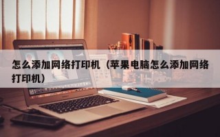 怎么添加网络打印机（苹果电脑怎么添加网络打印机）