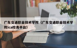 广东交通职业技术学院（广东交通职业技术学院ica校务平台）