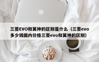 三菱EVO和翼神的区别是什么（三菱evo多少钱国内价格三菱evo和翼神的区别）