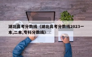 湖北高考分数线（湖北高考分数线2023一本,二本,专科分数线）