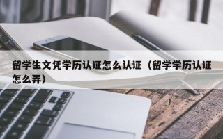 留学生文凭学历认证怎么认证（留学学历认证怎么弄）