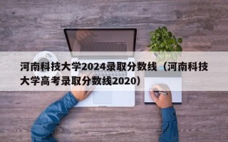 河南科技大学2024录取分数线（河南科技大学高考录取分数线2020）