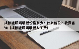 成都轻质隔墙板价格多少？什么价位？收费咨询（成都轻质隔墙板人工费）