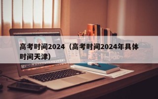 高考时间2024（高考时间2024年具体时间天津）