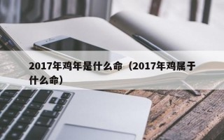 2017年鸡年是什么命（2017年鸡属于什么命）