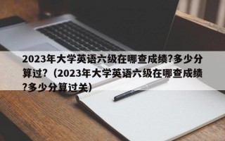 2023年大学英语六级在哪查成绩?多少分算过?（2023年大学英语六级在哪查成绩?多少分算过关）