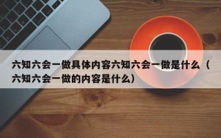 六知六会一做具体内容六知六会一做是什么（六知六会一做的内容是什么）