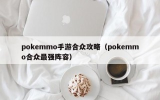 pokemmo手游合众攻略（pokemmo合众最强阵容）