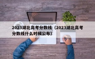 2023湖北高考分数线（2023湖北高考分数线什么时候公布）