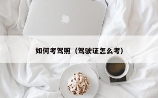 如何考驾照（驾驶证怎么考）