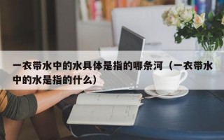 一衣带水中的水具体是指的哪条河（一衣带水中的水是指的什么）