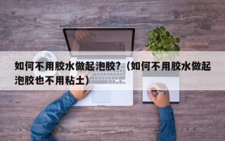 如何不用胶水做起泡胶?（如何不用胶水做起泡胶也不用粘土）