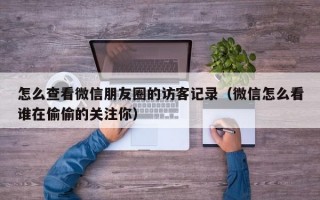 怎么查看微信朋友圈的访客记录（微信怎么看谁在偷偷的关注你）