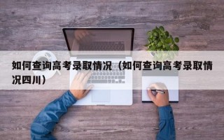 如何查询高考录取情况（如何查询高考录取情况四川）