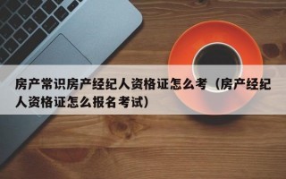 房产常识房产经纪人资格证怎么考（房产经纪人资格证怎么报名考试）