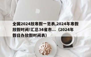 全国2024放寒假一览表,2024年寒假放假时间!汇总34省市...（2024年假日办放假时间表）