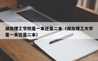 湖南理工学院是一本还是二本（湖南理工大学是一本还是二本）