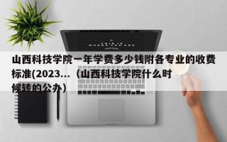 山西科技学院一年学费多少钱附各专业的收费标准(2023...（山西科技学院什么时候转的公办）